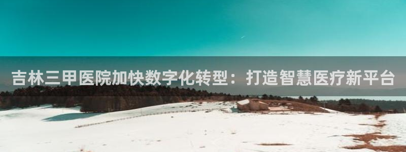 蜘蛛直播nba免费观看篮球：吉林三甲医院加快数字化转型：打造智慧医疗新平台