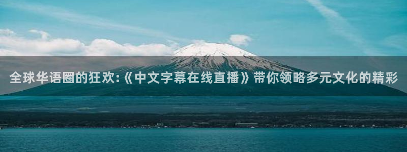 蜘蛛直播体育免费直播：全球华语圈的狂欢:《中文字幕在线直播》带你领略多元文化的精彩