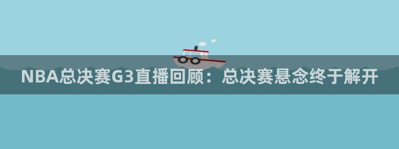 蜘蛛体育nba直播入口：NBA总决赛G3直播回顾：总决赛悬念终于解开
