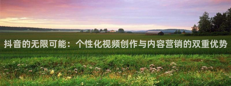 蜘蛛直播体育app：抖音的无限可能：个性化视频创作与内容营销的双重优势