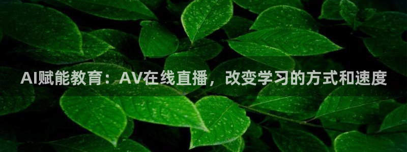 蜘蛛体育直播在线直播：AI赋能教育：AV在线直播，改变学习的方式和速度